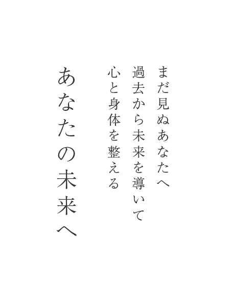 まだ見ぬあなたへ 過去から未来を導いて 心と身体を整える あなたの未来へ