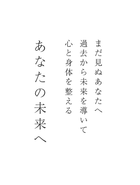 まだ見ぬあなたへ 過去から未来を導いて 心と身体を整える あなたの未来へ
