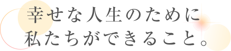 幸せな人生のために私たちができること。